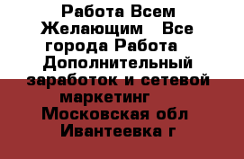 Работа Всем Желающим - Все города Работа » Дополнительный заработок и сетевой маркетинг   . Московская обл.,Ивантеевка г.